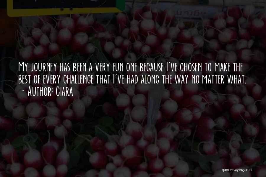 Ciara Quotes: My Journey Has Been A Very Fun One Because I've Chosen To Make The Best Of Every Challenge That I've