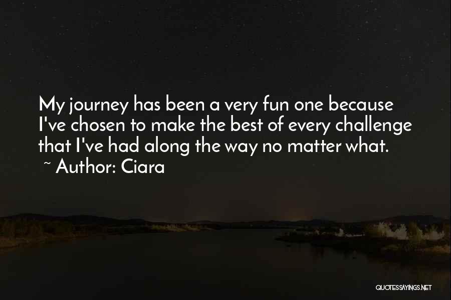 Ciara Quotes: My Journey Has Been A Very Fun One Because I've Chosen To Make The Best Of Every Challenge That I've