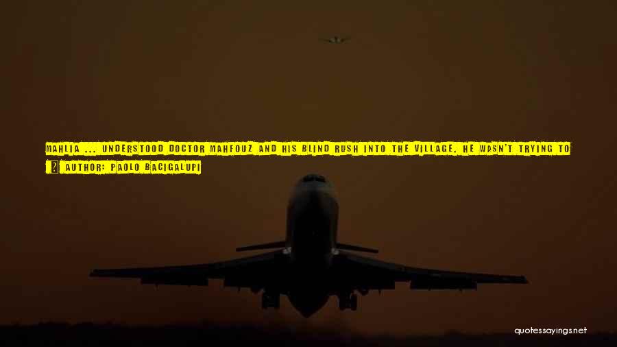 Paolo Bacigalupi Quotes: Mahlia ... Understood Doctor Mahfouz And His Blind Rush Into The Village. He Wasn't Trying To Change Them. He Wasn't
