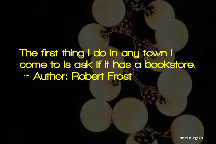 Robert Frost Quotes: The First Thing I Do In Any Town I Come To Is Ask If It Has A Bookstore.