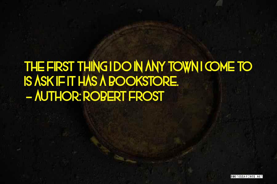 Robert Frost Quotes: The First Thing I Do In Any Town I Come To Is Ask If It Has A Bookstore.