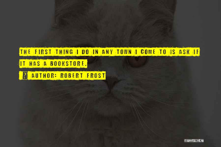 Robert Frost Quotes: The First Thing I Do In Any Town I Come To Is Ask If It Has A Bookstore.