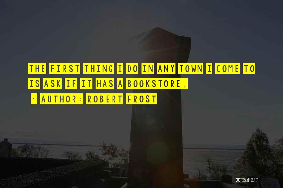 Robert Frost Quotes: The First Thing I Do In Any Town I Come To Is Ask If It Has A Bookstore.