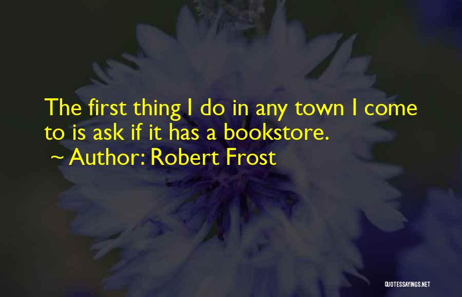 Robert Frost Quotes: The First Thing I Do In Any Town I Come To Is Ask If It Has A Bookstore.