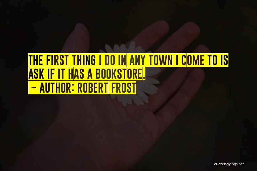 Robert Frost Quotes: The First Thing I Do In Any Town I Come To Is Ask If It Has A Bookstore.
