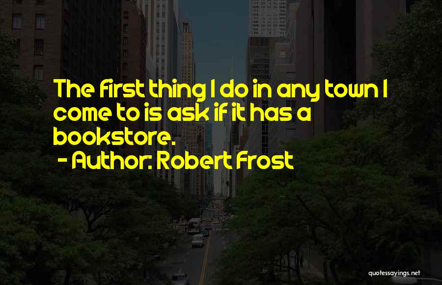 Robert Frost Quotes: The First Thing I Do In Any Town I Come To Is Ask If It Has A Bookstore.