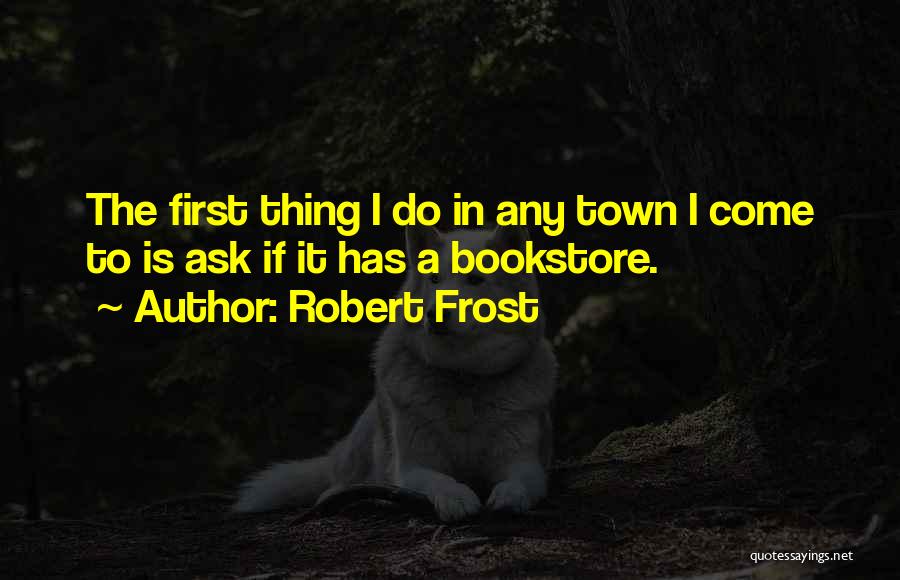 Robert Frost Quotes: The First Thing I Do In Any Town I Come To Is Ask If It Has A Bookstore.