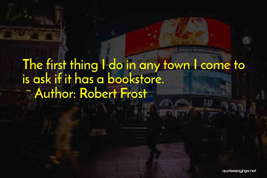 Robert Frost Quotes: The First Thing I Do In Any Town I Come To Is Ask If It Has A Bookstore.