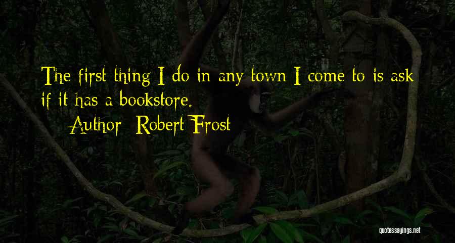 Robert Frost Quotes: The First Thing I Do In Any Town I Come To Is Ask If It Has A Bookstore.