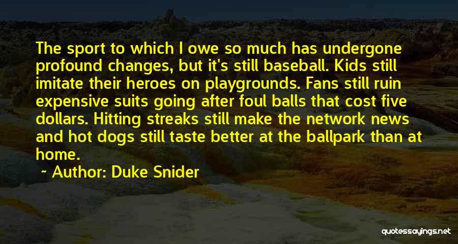 Duke Snider Quotes: The Sport To Which I Owe So Much Has Undergone Profound Changes, But It's Still Baseball. Kids Still Imitate Their