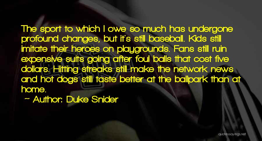 Duke Snider Quotes: The Sport To Which I Owe So Much Has Undergone Profound Changes, But It's Still Baseball. Kids Still Imitate Their