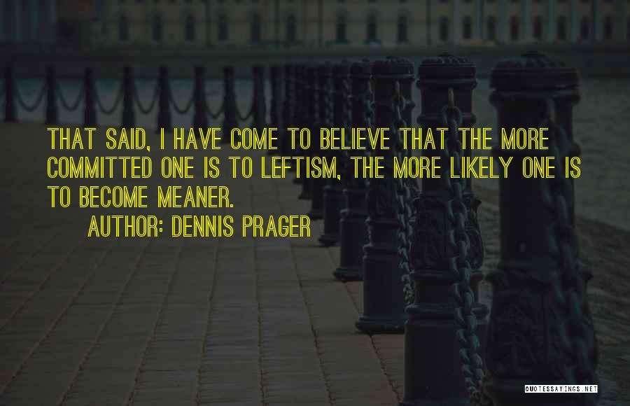 Dennis Prager Quotes: That Said, I Have Come To Believe That The More Committed One Is To Leftism, The More Likely One Is