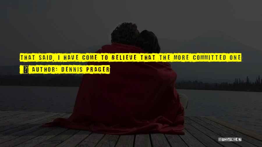 Dennis Prager Quotes: That Said, I Have Come To Believe That The More Committed One Is To Leftism, The More Likely One Is