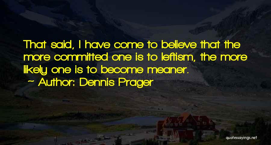 Dennis Prager Quotes: That Said, I Have Come To Believe That The More Committed One Is To Leftism, The More Likely One Is