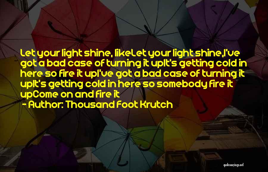 Thousand Foot Krutch Quotes: Let Your Light Shine, Likelet Your Light Shine,i've Got A Bad Case Of Turning It Upit's Getting Cold In Here