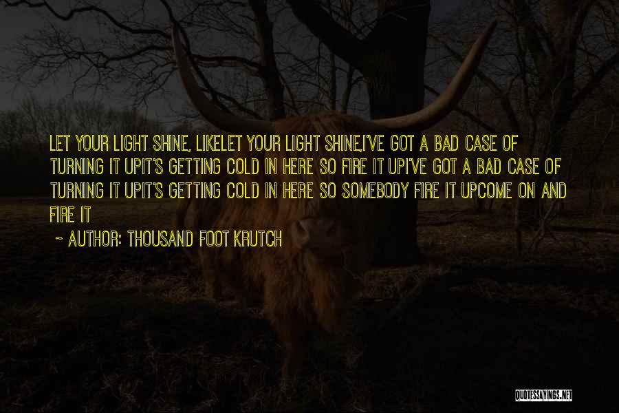 Thousand Foot Krutch Quotes: Let Your Light Shine, Likelet Your Light Shine,i've Got A Bad Case Of Turning It Upit's Getting Cold In Here