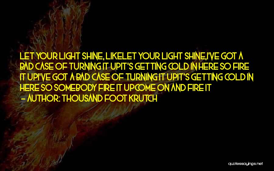 Thousand Foot Krutch Quotes: Let Your Light Shine, Likelet Your Light Shine,i've Got A Bad Case Of Turning It Upit's Getting Cold In Here