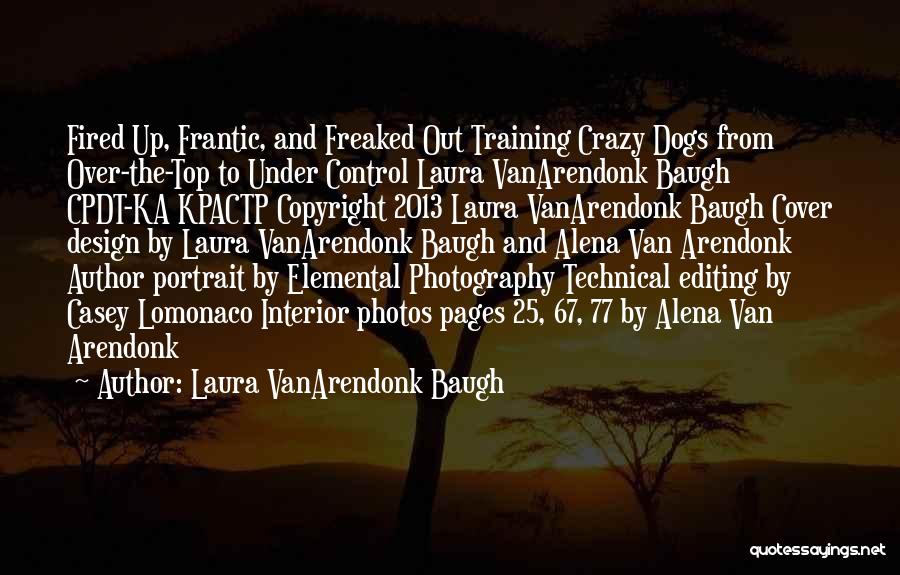 Laura VanArendonk Baugh Quotes: Fired Up, Frantic, And Freaked Out Training Crazy Dogs From Over-the-top To Under Control Laura Vanarendonk Baugh Cpdt-ka Kpactp Copyright