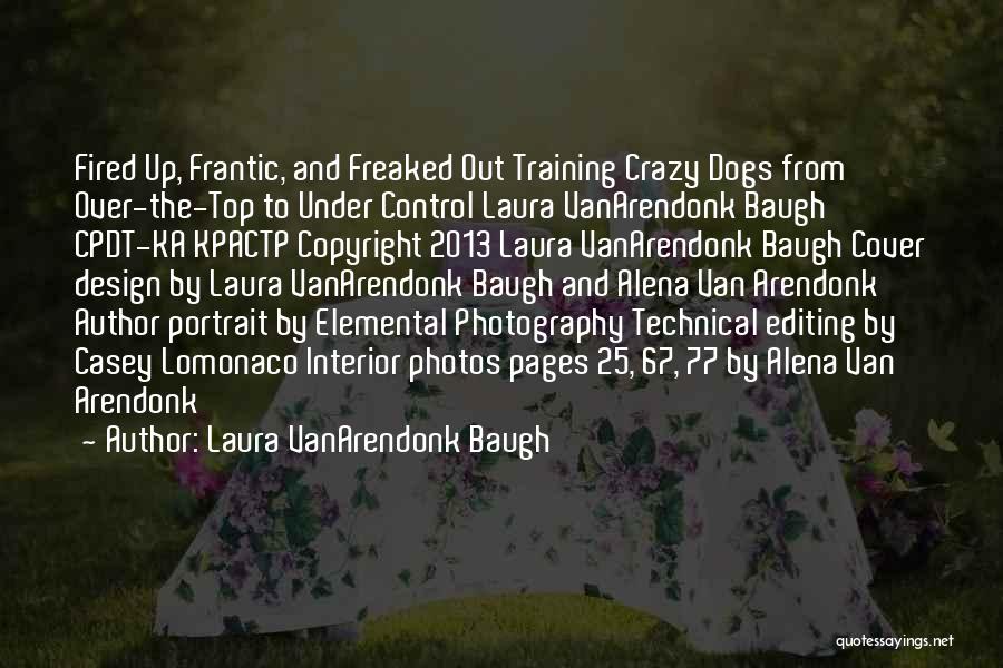 Laura VanArendonk Baugh Quotes: Fired Up, Frantic, And Freaked Out Training Crazy Dogs From Over-the-top To Under Control Laura Vanarendonk Baugh Cpdt-ka Kpactp Copyright