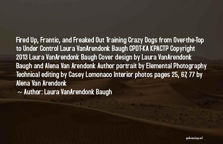 Laura VanArendonk Baugh Quotes: Fired Up, Frantic, And Freaked Out Training Crazy Dogs From Over-the-top To Under Control Laura Vanarendonk Baugh Cpdt-ka Kpactp Copyright