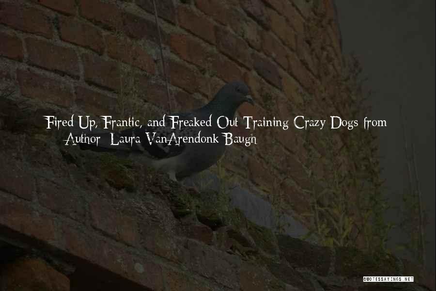 Laura VanArendonk Baugh Quotes: Fired Up, Frantic, And Freaked Out Training Crazy Dogs From Over-the-top To Under Control Laura Vanarendonk Baugh Cpdt-ka Kpactp Copyright