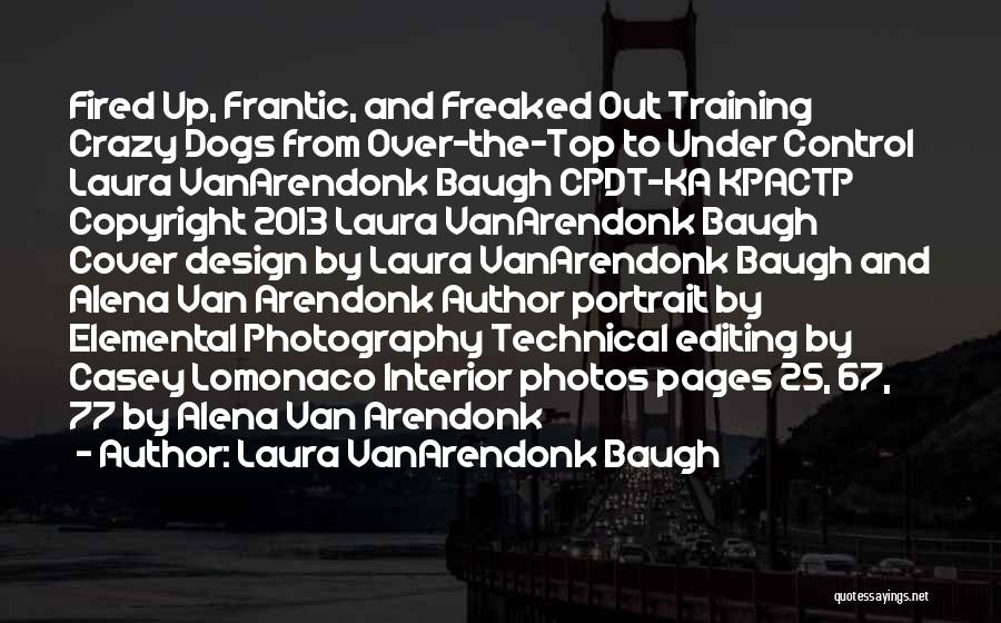 Laura VanArendonk Baugh Quotes: Fired Up, Frantic, And Freaked Out Training Crazy Dogs From Over-the-top To Under Control Laura Vanarendonk Baugh Cpdt-ka Kpactp Copyright