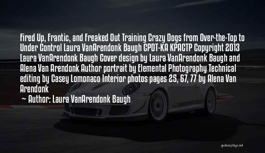 Laura VanArendonk Baugh Quotes: Fired Up, Frantic, And Freaked Out Training Crazy Dogs From Over-the-top To Under Control Laura Vanarendonk Baugh Cpdt-ka Kpactp Copyright