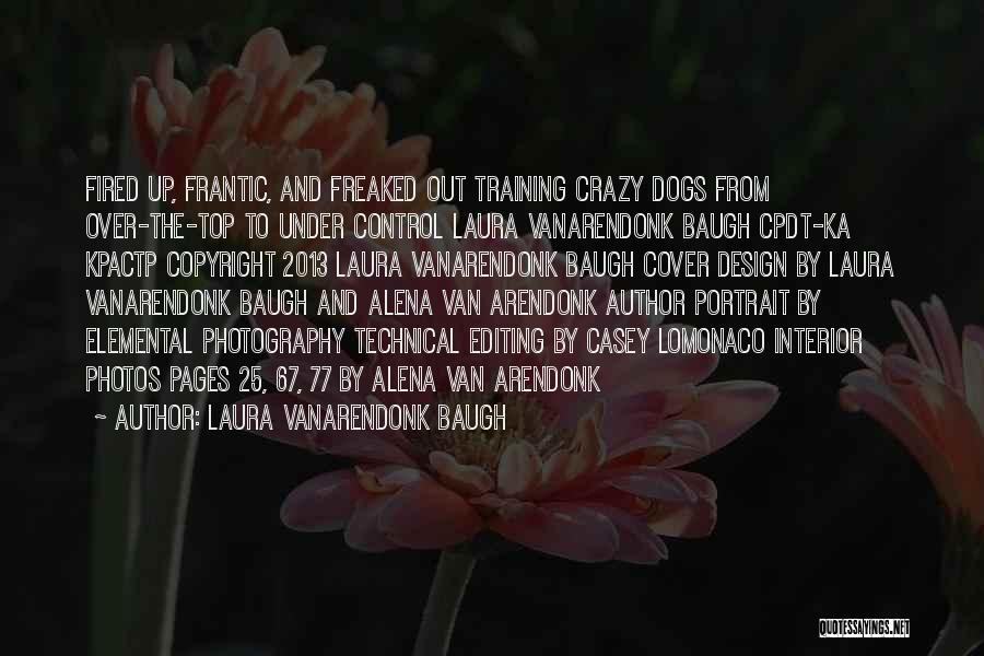 Laura VanArendonk Baugh Quotes: Fired Up, Frantic, And Freaked Out Training Crazy Dogs From Over-the-top To Under Control Laura Vanarendonk Baugh Cpdt-ka Kpactp Copyright