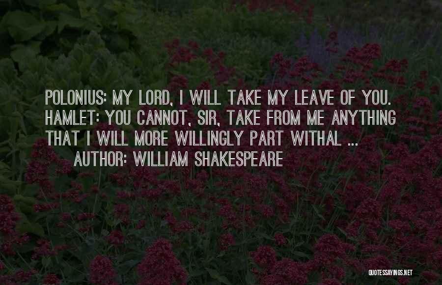 William Shakespeare Quotes: Polonius: My Lord, I Will Take My Leave Of You. Hamlet: You Cannot, Sir, Take From Me Anything That I