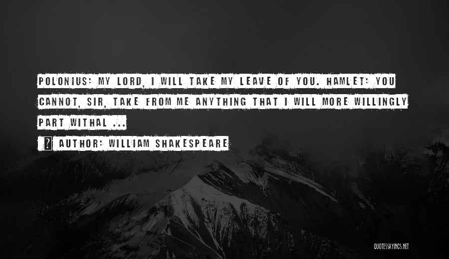 William Shakespeare Quotes: Polonius: My Lord, I Will Take My Leave Of You. Hamlet: You Cannot, Sir, Take From Me Anything That I