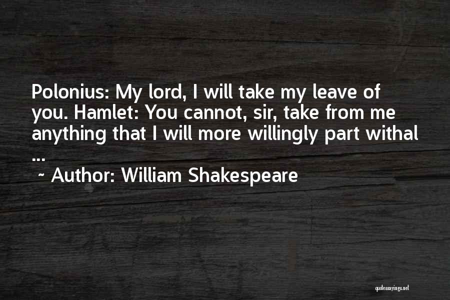 William Shakespeare Quotes: Polonius: My Lord, I Will Take My Leave Of You. Hamlet: You Cannot, Sir, Take From Me Anything That I