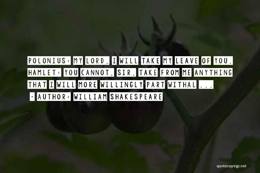 William Shakespeare Quotes: Polonius: My Lord, I Will Take My Leave Of You. Hamlet: You Cannot, Sir, Take From Me Anything That I