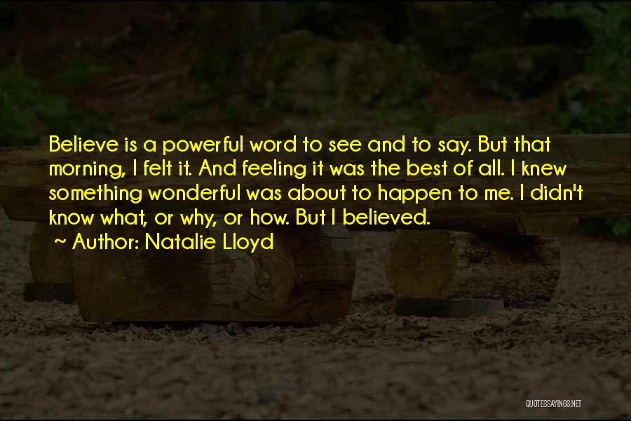 Natalie Lloyd Quotes: Believe Is A Powerful Word To See And To Say. But That Morning, I Felt It. And Feeling It Was