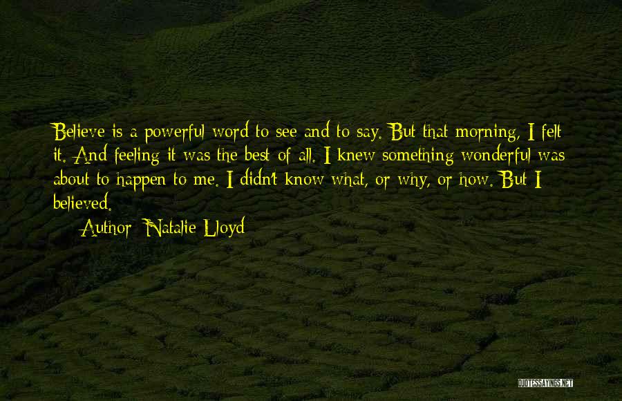 Natalie Lloyd Quotes: Believe Is A Powerful Word To See And To Say. But That Morning, I Felt It. And Feeling It Was