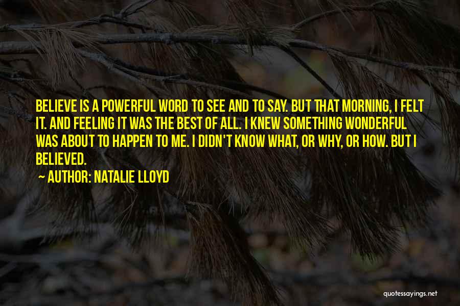 Natalie Lloyd Quotes: Believe Is A Powerful Word To See And To Say. But That Morning, I Felt It. And Feeling It Was