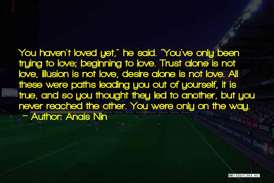 Anais Nin Quotes: You Haven't Loved Yet, He Said. You've Only Been Trying To Love; Beginning To Love. Trust Alone Is Not Love,