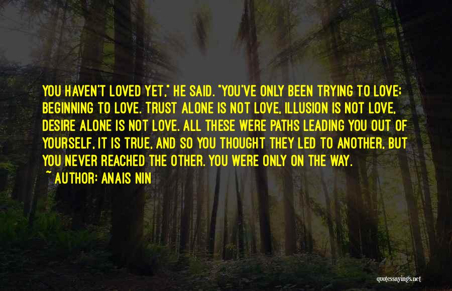 Anais Nin Quotes: You Haven't Loved Yet, He Said. You've Only Been Trying To Love; Beginning To Love. Trust Alone Is Not Love,