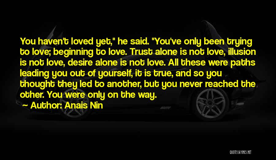 Anais Nin Quotes: You Haven't Loved Yet, He Said. You've Only Been Trying To Love; Beginning To Love. Trust Alone Is Not Love,