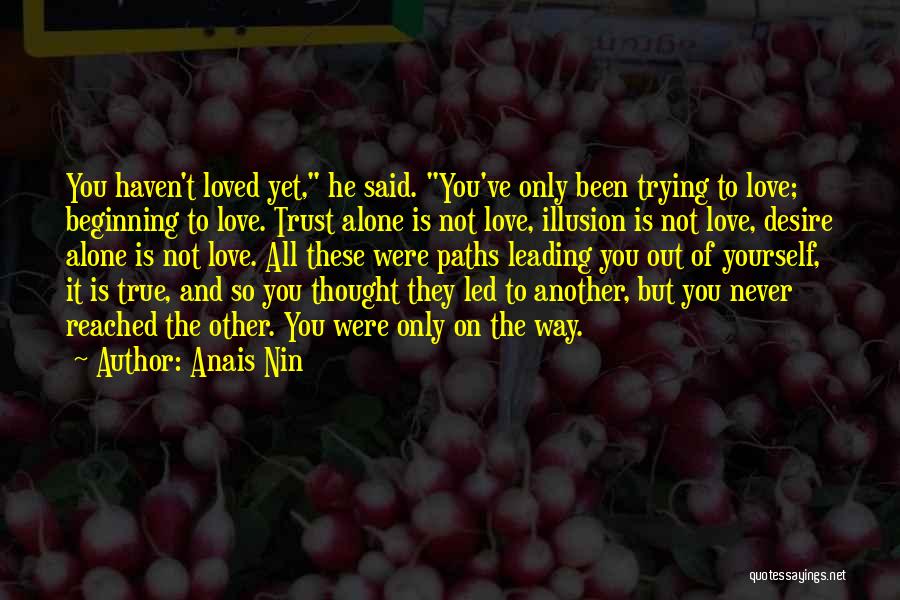 Anais Nin Quotes: You Haven't Loved Yet, He Said. You've Only Been Trying To Love; Beginning To Love. Trust Alone Is Not Love,