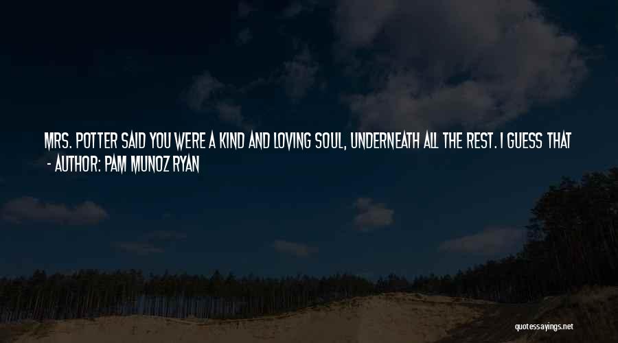 Pam Munoz Ryan Quotes: Mrs. Potter Said You Were A Kind And Loving Soul, Underneath All The Rest. I Guess That Means Your Heart's