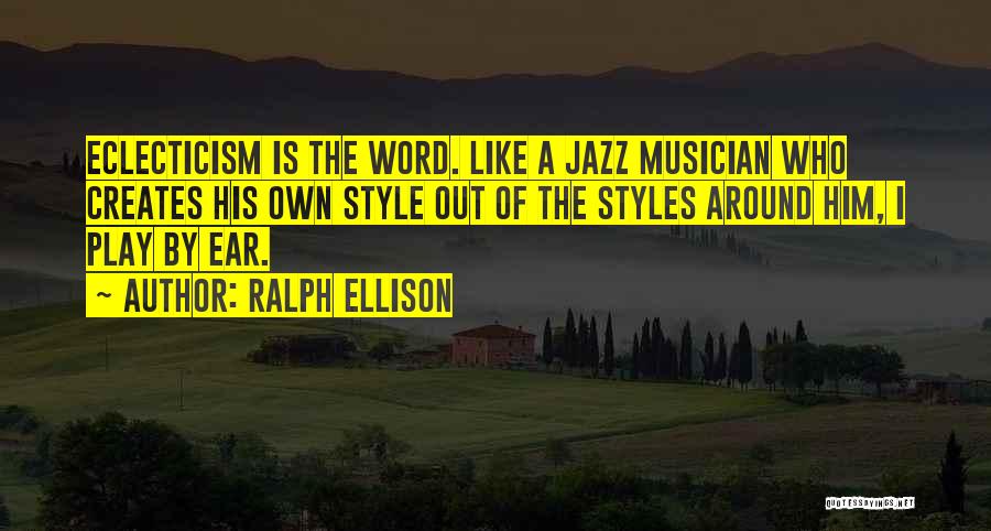 Ralph Ellison Quotes: Eclecticism Is The Word. Like A Jazz Musician Who Creates His Own Style Out Of The Styles Around Him, I