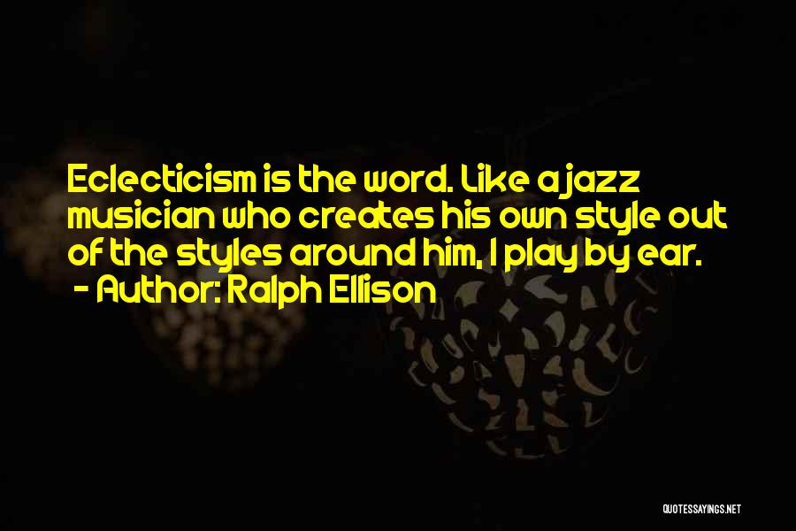 Ralph Ellison Quotes: Eclecticism Is The Word. Like A Jazz Musician Who Creates His Own Style Out Of The Styles Around Him, I