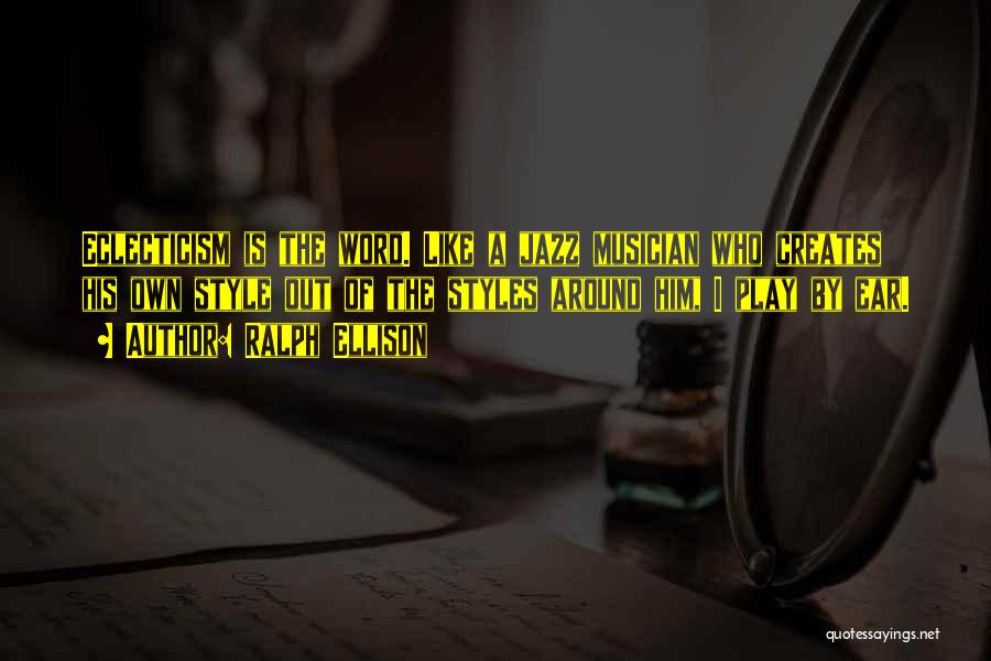 Ralph Ellison Quotes: Eclecticism Is The Word. Like A Jazz Musician Who Creates His Own Style Out Of The Styles Around Him, I