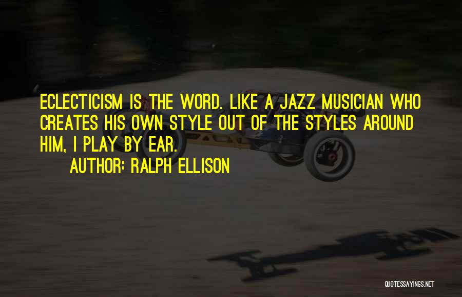 Ralph Ellison Quotes: Eclecticism Is The Word. Like A Jazz Musician Who Creates His Own Style Out Of The Styles Around Him, I