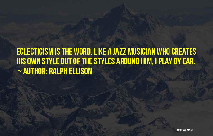 Ralph Ellison Quotes: Eclecticism Is The Word. Like A Jazz Musician Who Creates His Own Style Out Of The Styles Around Him, I