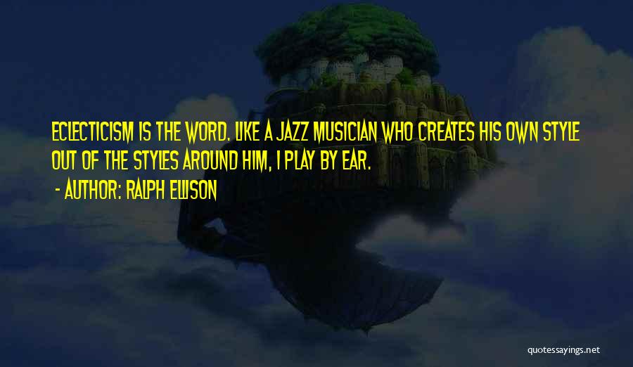 Ralph Ellison Quotes: Eclecticism Is The Word. Like A Jazz Musician Who Creates His Own Style Out Of The Styles Around Him, I