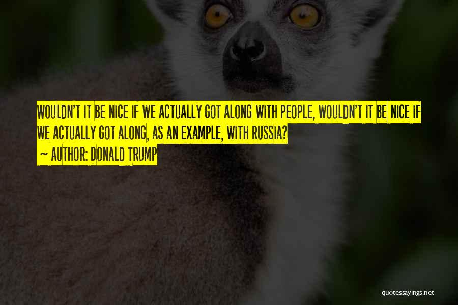 Donald Trump Quotes: Wouldn't It Be Nice If We Actually Got Along With People, Wouldn't It Be Nice If We Actually Got Along,