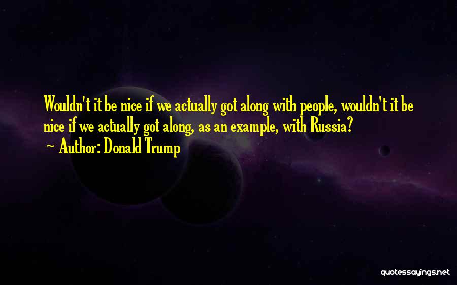 Donald Trump Quotes: Wouldn't It Be Nice If We Actually Got Along With People, Wouldn't It Be Nice If We Actually Got Along,