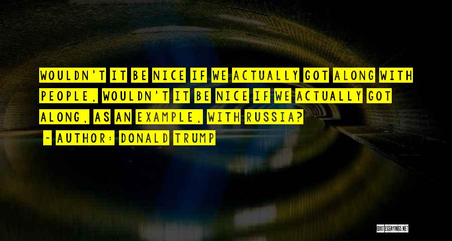 Donald Trump Quotes: Wouldn't It Be Nice If We Actually Got Along With People, Wouldn't It Be Nice If We Actually Got Along,