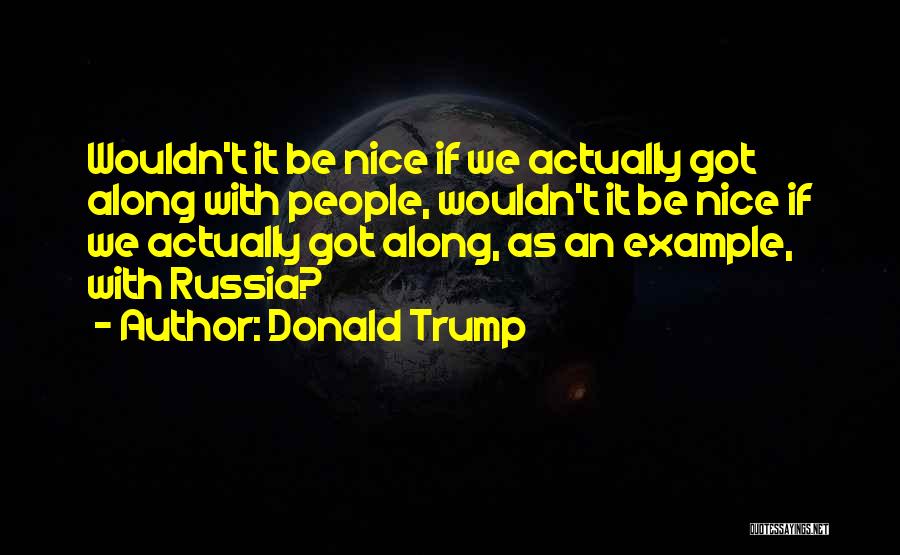 Donald Trump Quotes: Wouldn't It Be Nice If We Actually Got Along With People, Wouldn't It Be Nice If We Actually Got Along,